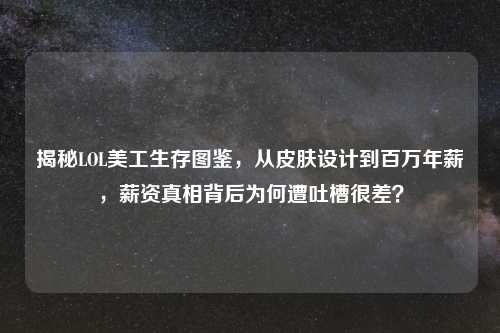 揭秘LOL美工生存图鉴,从皮肤设计到百万年薪,薪资真相背后为何遭吐槽很差?