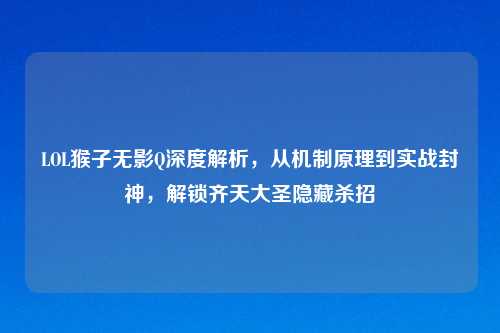 LOL猴子无影Q深度解析，从机制原理到实战封神，解锁齐天大圣隐藏杀招