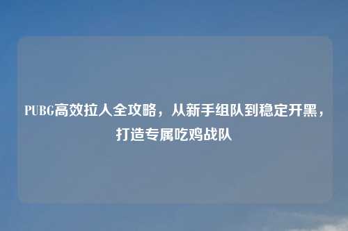 PUBG高效拉人全攻略，从新手组队到稳定开黑，打造专属吃鸡战队