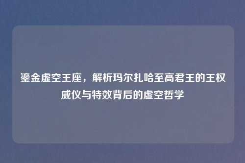 鎏金虚空王座，解析玛尔扎哈至高君王的王权威仪与特效背后的虚空哲学