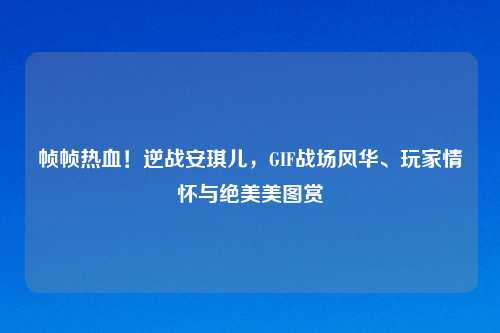 帧帧热血！逆战安琪儿，GIF战场风华、玩家情怀与绝美美图赏