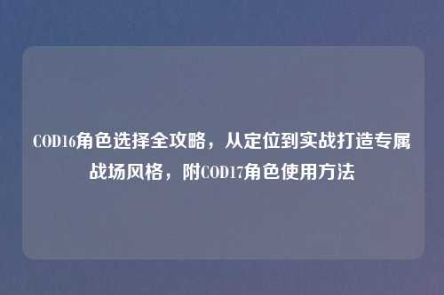 COD16角色选择全攻略，从定位到实战打造专属战场风格，附COD17角色使用     