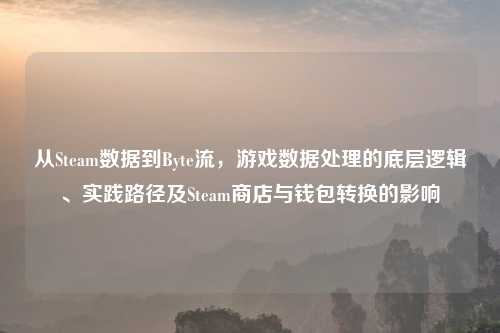 从Steam数据到Byte流，游戏数据处理的底层逻辑、实践路径及Steam商店与钱包转换的影响