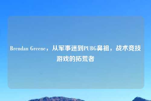 Brendan Greene，从军事迷到PUBG鼻祖，战术竞技游戏的拓荒者