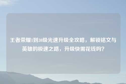 王者荣耀1到30级光速升级全攻略，解锁铭文与英雄的极速之路，升级快需花钱吗？
