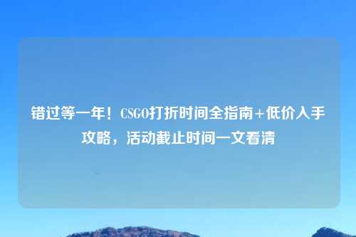 错过等一年！CSGO打折时间全指南+低价入手攻略，活动截止时间一文看清