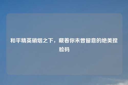 和平精英硝烟之下，藏着你未曾留意的绝美捏脸码