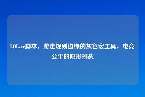 LOLzxc脚本，游走规则边缘的灰色宏工具，电竞公平的隐形挑战