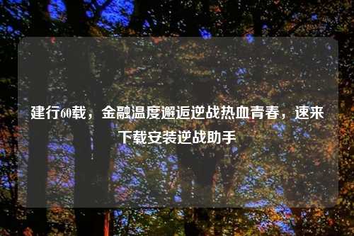 建行60载，金融温度邂逅逆战热血青春，速来下载安装逆战助手
