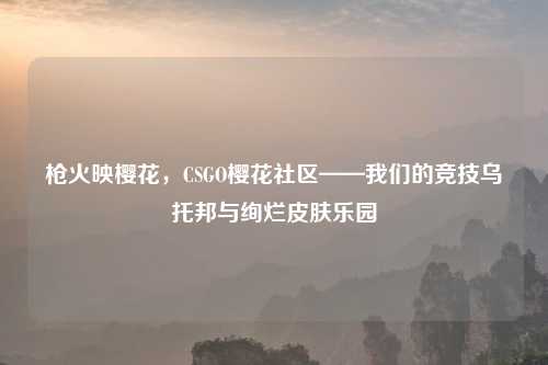 枪火映樱花，CSGO樱花社区——我们的竞技乌托邦与绚烂皮肤乐园