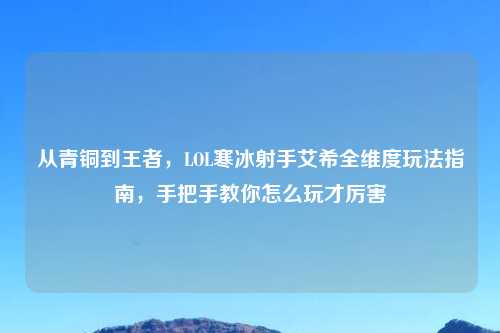 从青铜到王者，LOL寒冰射手艾希全维度玩法指南，手把手教你怎么玩才厉害
