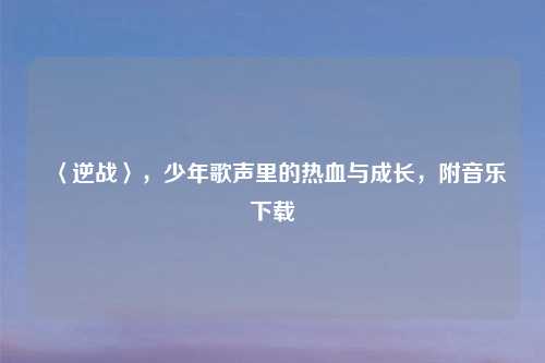 〈逆战〉，少年歌声里的热血与成长，附音乐下载