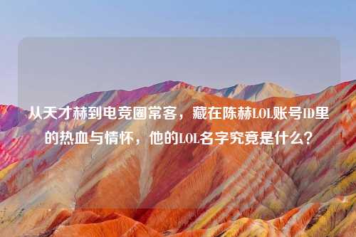 从天才赫到电竞圈常客，藏在陈赫LOL账号ID里的热血与情怀，他的LOL名字究竟是什么？