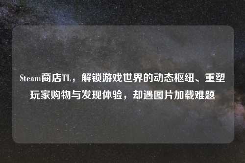 Steam商店TL，解锁游戏世界的动态枢纽、重塑玩家购物与发现体验，却遇图片加载难题