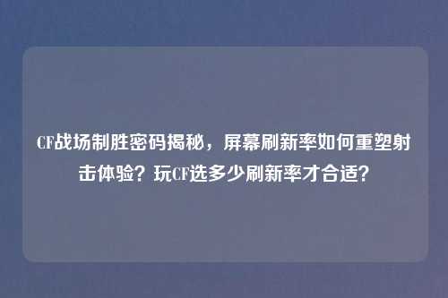 CF战场制胜密码揭秘，屏幕刷新率如何重塑射击体验？玩CF选多少刷新率才合适？