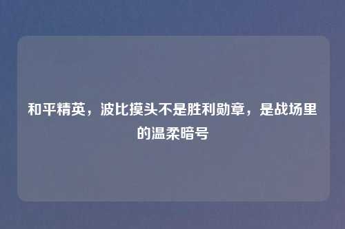 和平精英，波比摸头不是胜利勋章，是战场里的温柔暗号