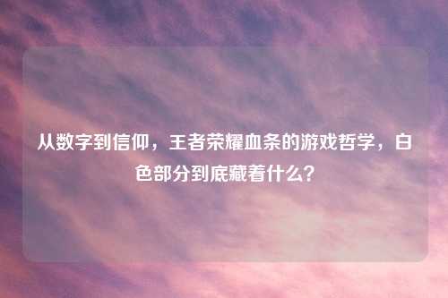 从数字到信仰，王者荣耀血条的游戏哲学，白色部分到底藏着什么？