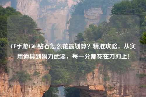 CF手游1500钻石怎么花最划算？精准攻略，从实用道具到潜力武器，每一分都花在刀刃上！