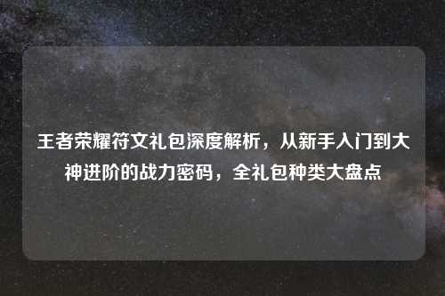 王者荣耀符文礼包深度解析，从新手入门到大神进阶的战力密码，全礼包种类大盘点