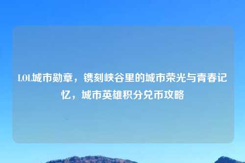 LOL城市勋章，镌刻峡谷里的城市荣光与青春记忆，城市英雄积分兑币攻略