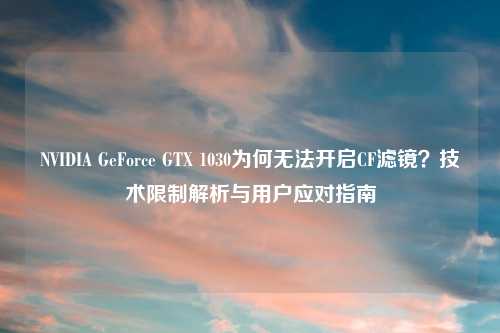 NVIDIA GeForce GTX 1030为何无法开启CF滤镜？技术限制解析与用户应对指南