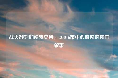 战火凝刻的像素史诗，COD16市中心蓝图的图画叙事