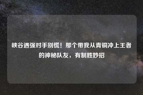 峡谷遇强对手别慌！那个带我从青铜冲上王者的神秘队友，有制胜妙招