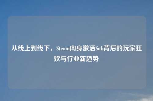 从线上到线下，Steam肉身激活Sub背后的玩家狂欢与行业新趋势