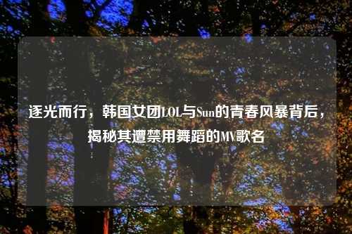 逐光而行，韩国女团LOL与Sun的青春风暴背后，揭秘其遭禁用舞蹈的MV歌名