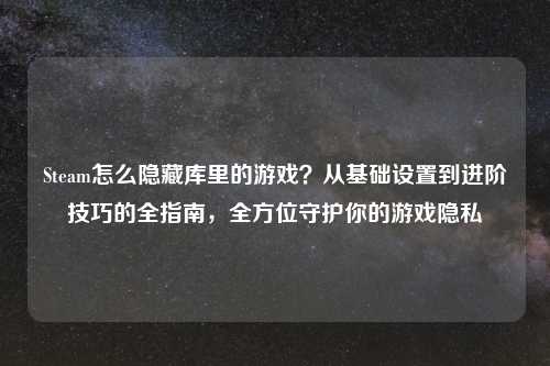 Steam怎么隐藏库里的游戏？从基础设置到进阶技巧的全指南，全方位守护你的游戏隐私