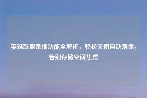 英雄联盟录像功能全解析，轻松关闭自动录像，告别存储空间焦虑