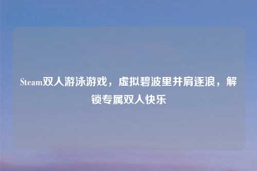 Steam双人游泳游戏，虚拟碧波里并肩逐浪，解锁专属双人快乐