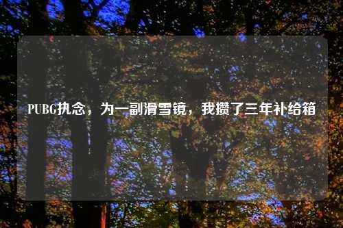 PUBG执念，为一副滑雪镜，我攒了三年补给箱