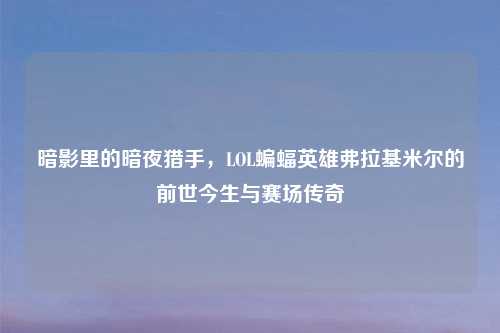 暗影里的暗夜猎手，LOL蝙蝠英雄弗拉基米尔的前世今生与赛场传奇
