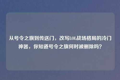 从号令之旗到传送门，改写LOL战场格局的冷门神器，你知道号令之旗何时被删除吗？