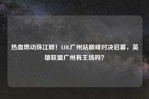 热血燃动珠江畔！LOL广州站巅峰对决启幕，英雄联盟广州有主场吗？