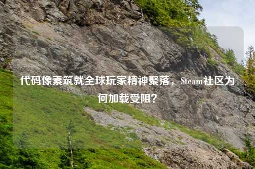 代码像素筑就全球玩家精神聚落，Steam社区为何加载受阻？