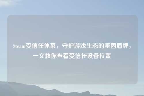 Steam受信任体系，守护游戏生态的坚固盾牌，一文教你查看受信任设备位置