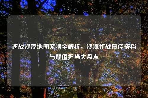 逆战沙漠地图宠物全解析，沙海作战更佳搭档与颜值担当大盘点