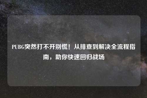 PUBG突然打不开别慌！从排查到解决全流程指南，助你快速回归战场