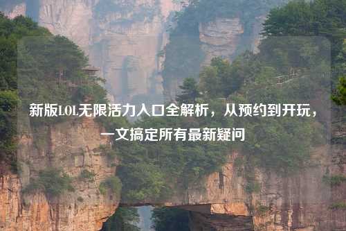 新版LOL无限活力入口全解析，从预约到开玩，一文搞定所有最新疑问