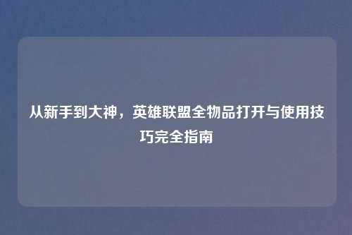 从新手到大神，英雄联盟全物品打开与使用技巧完全指南