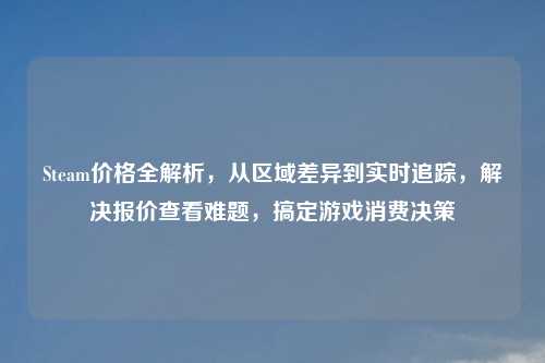 Steam价格全解析，从区域差异到实时追踪，解决报价查看难题，搞定游戏消费决策