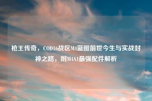 枪王传奇，COD16战区M4蓝图前世今生与实战封神之路，附M4A1最强配件解析