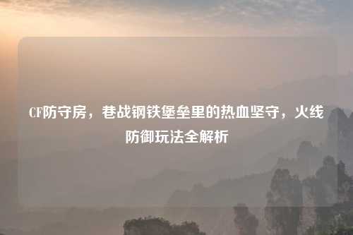 CF防守房，巷战钢铁堡垒里的热血坚守，火线防御玩法全解析