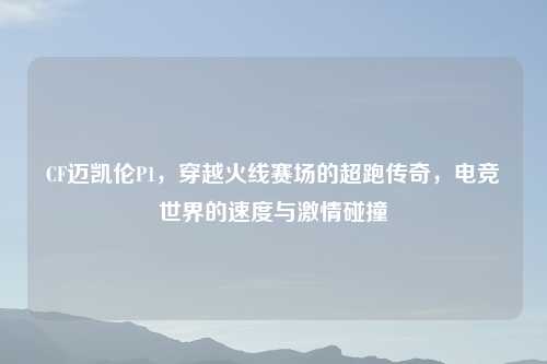 CF迈凯伦P1，穿越火线赛场的超跑传奇，电竞世界的速度与     碰撞