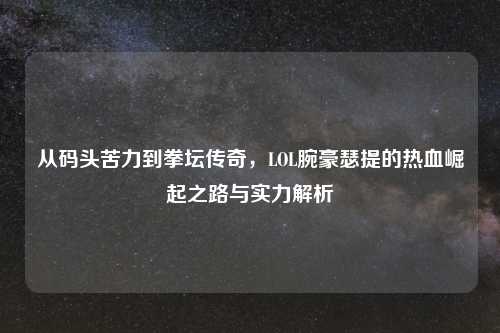 从码头苦力到拳坛传奇，LOL腕豪瑟提的热血崛起之路与实力解析