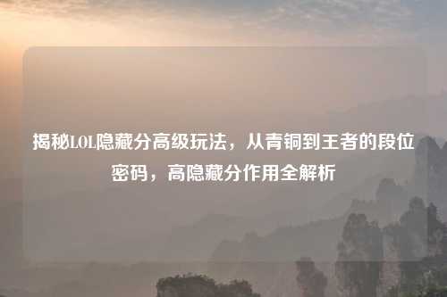 揭秘LOL隐藏分高级玩法，从青铜到王者的段位密码，高隐藏分作用全解析