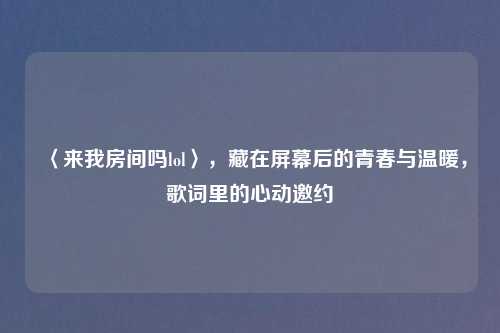 〈来我房间吗lol〉，藏在屏幕后的青春与温暖，歌词里的心动邀约