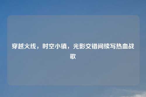 穿越火线，时空小镇，光影交错间续写热血战歌
